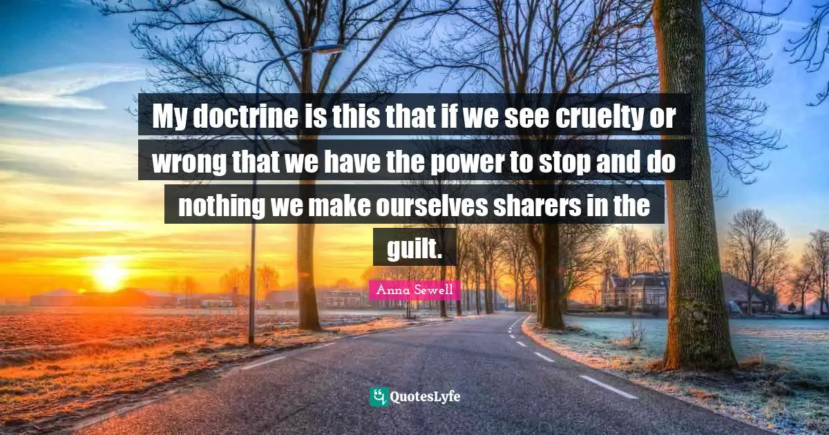 My doctrine is this that if we see cruelty or wrong that we have the power to stop and do nothing we make ourselves sharers in the guilt.