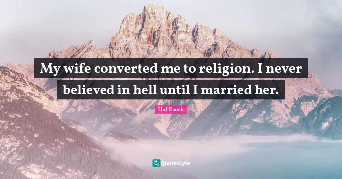 My wife converted me to religion. I never believed in hell until I married her.