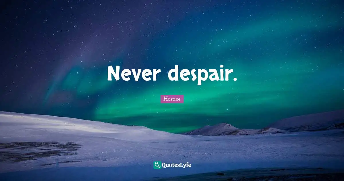 Never despair.