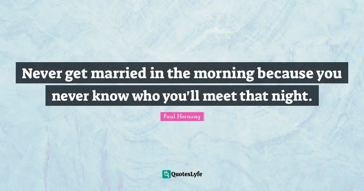 Never get married in the morning because you never know who you'll meet that night.