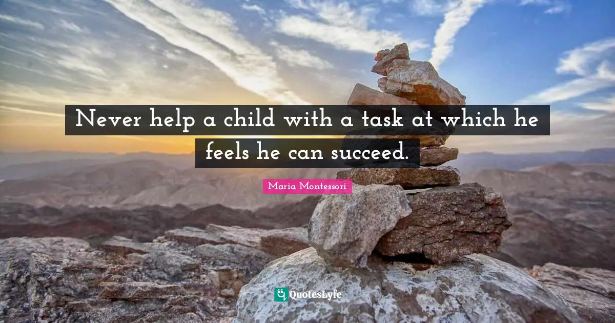 Maria Montessori Quotes: Never help a child with a task at which he feels he can succeed.
