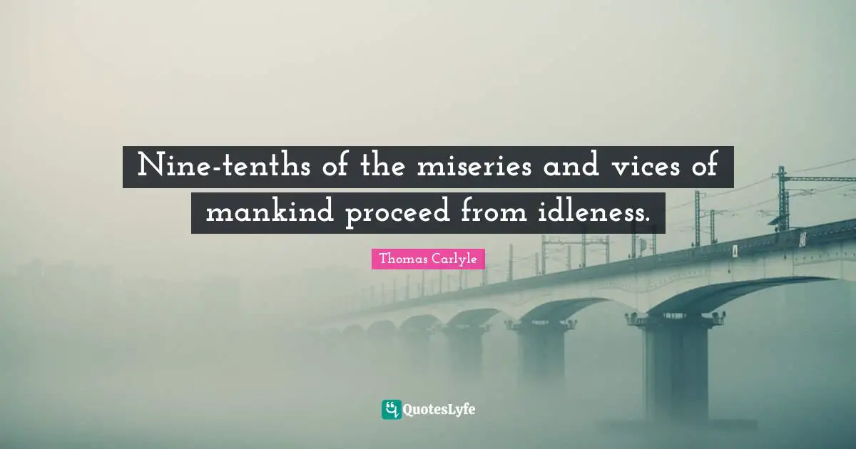 Nine-tenths of the miseries and vices of mankind proceed from idleness.