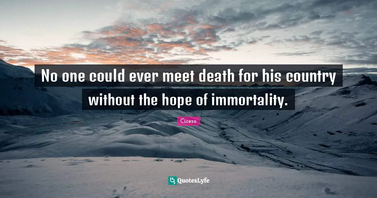 No one could ever meet death for his country without the hope of immortality.