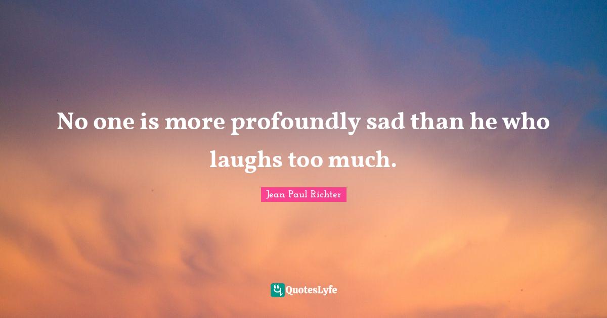 No one is more profoundly sad than he who laughs too much.