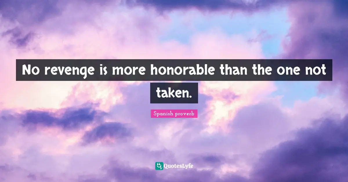 Spanish Proverb Quotes: "No revenge is more honorable than the one not taken."