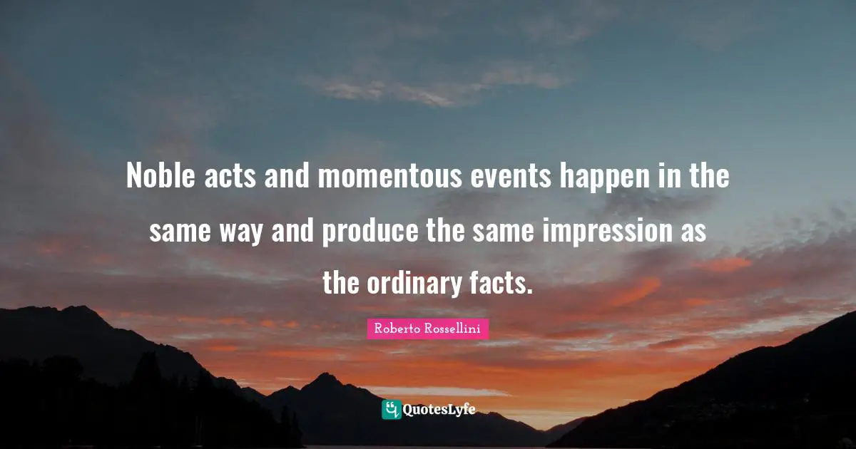 Noble acts and momentous events happen in the same way and produce the same impression as the ordinary facts.