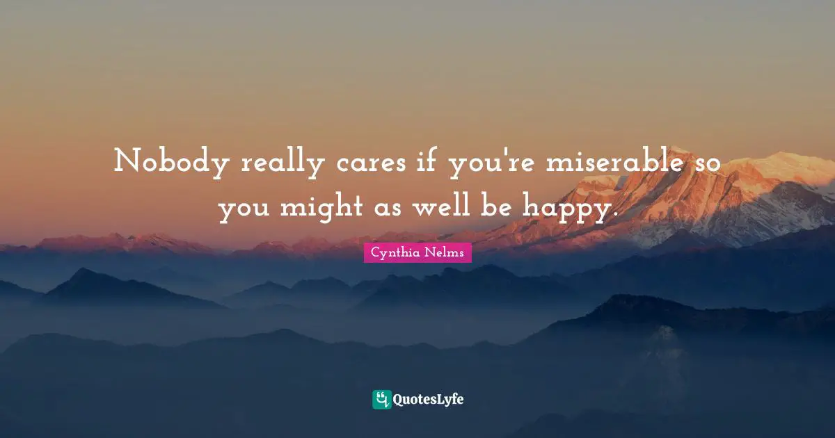 Nobody really cares if you're miserable so you might as well be happy.