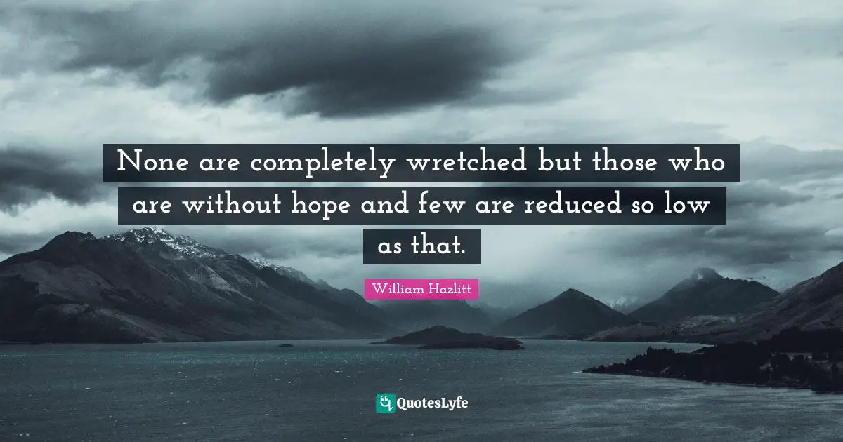 None are completely wretched but those who are without hope and few are reduced so low as that.