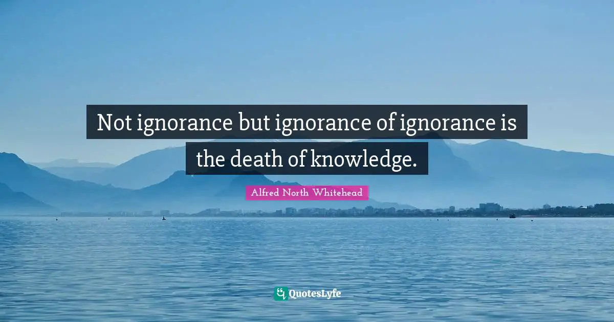 Not ignorance but ignorance of ignorance is the death of knowledge.