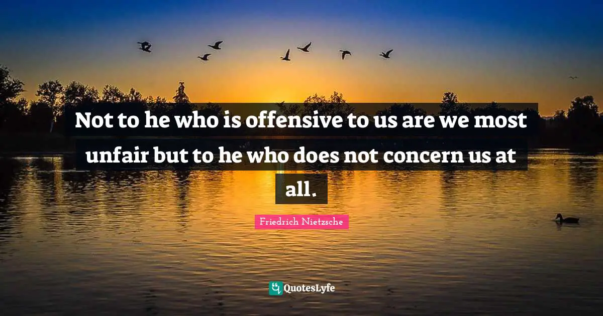 Not to he who is offensive to us are we most unfair but to he who does not concern us at all.