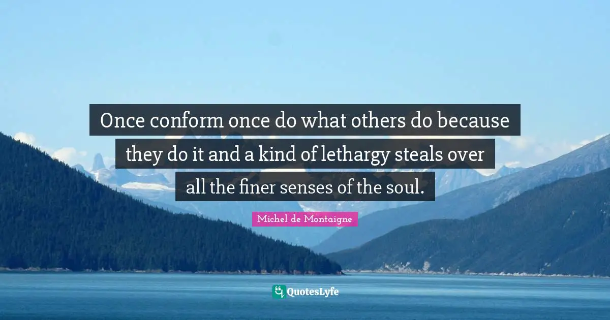 Once conform once do what others do because they do it and a kind of lethargy steals over all the finer senses of the soul.