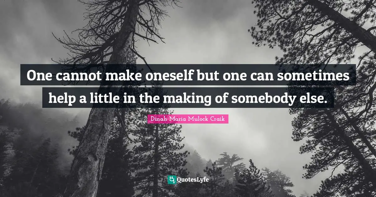 One cannot make oneself but one can sometimes help a little in the making of somebody else.