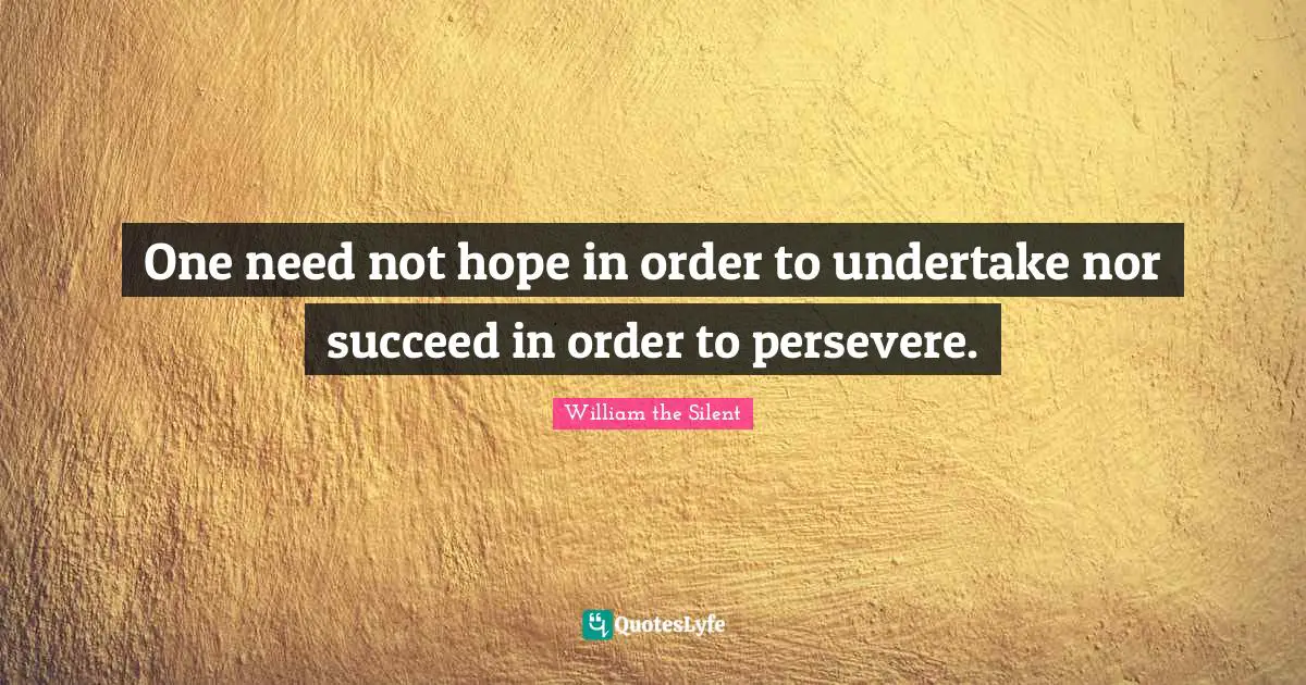One need not hope in order to undertake nor succeed in order to persevere.