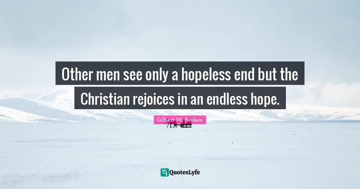 Other men see only a hopeless end but the Christian rejoices in an endless hope.
