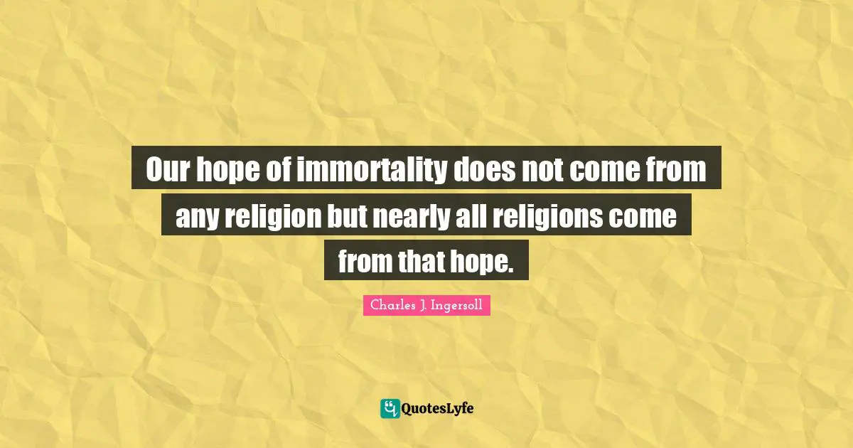 Our hope of immortality does not come from any religion but nearly all religions come from that hope.