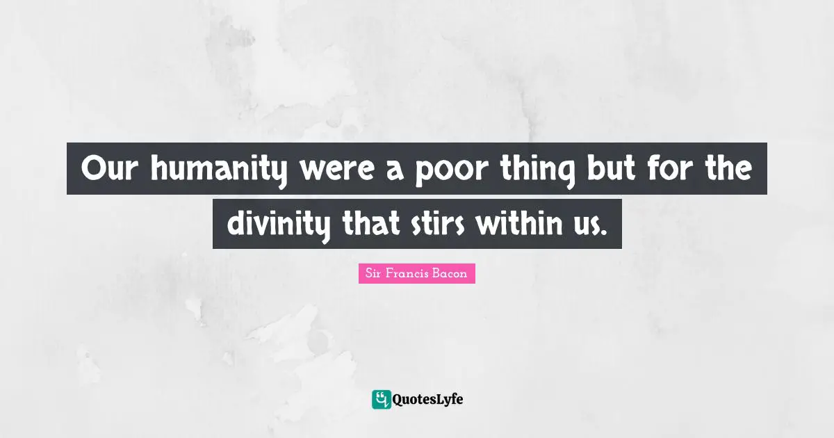 Our humanity were a poor thing but for the divinity that stirs within us.