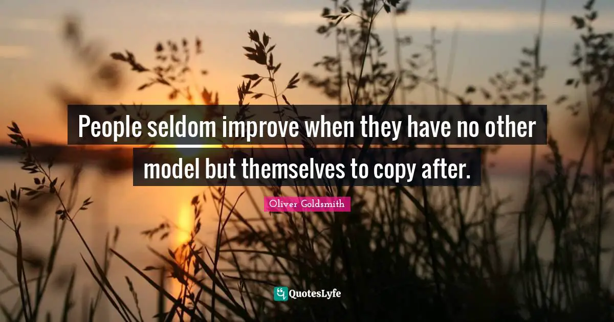 People seldom improve when they have no other model but themselves to copy after.