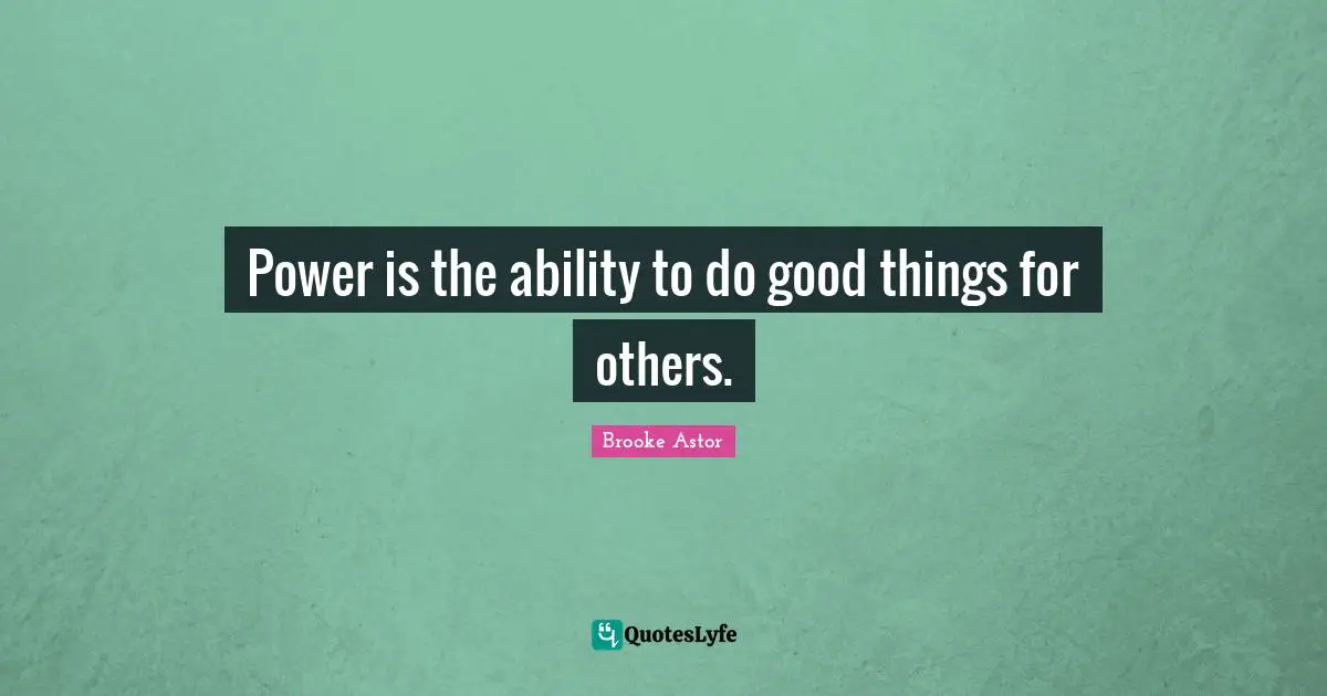 Power is the ability to do good things for others.