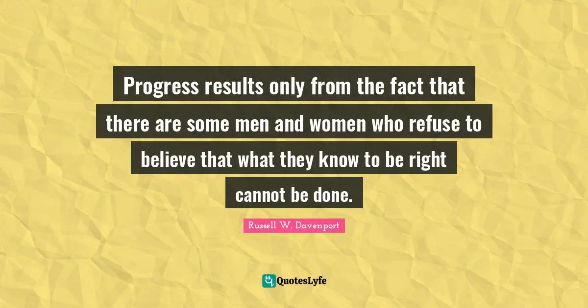 Progress results only from the fact that there are some men and women who refuse to believe that what they know to be right cannot be done.