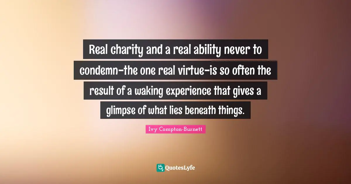 Real charity and a real ability never to condemn-the one real virtue-is so often the result of a waking experience that gives a glimpse of what lies beneath things.