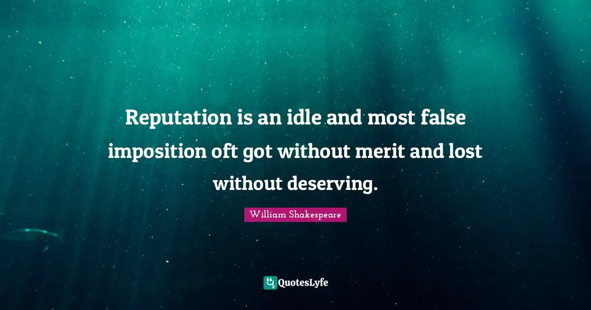 Reputation is an idle and most false imposition oft got without merit and lost without deserving.