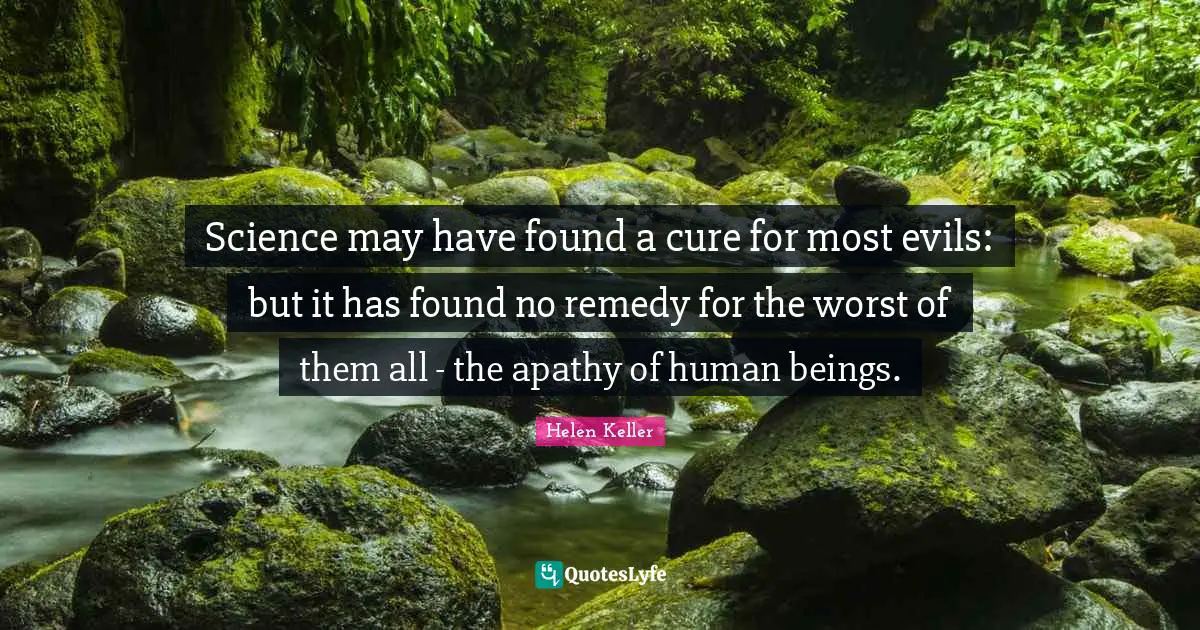 Science may have found a cure for most evils: but it has found no remedy for the worst of them all - the apathy of human beings.