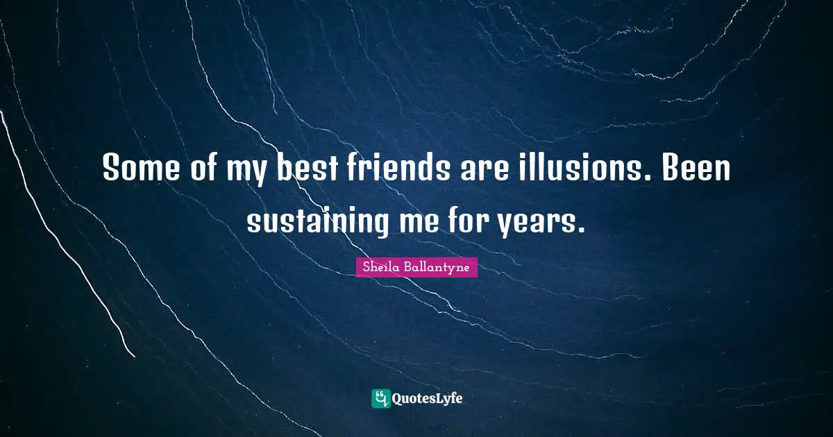 Some of my best friends are illusions. Been sustaining me for years.
