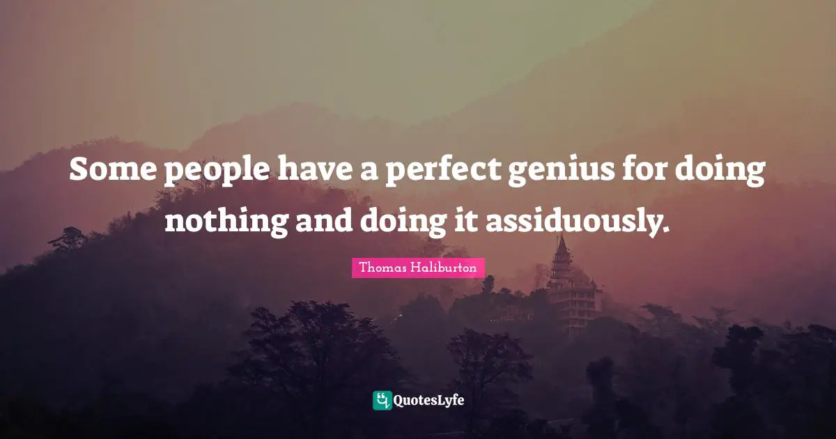 Some people have a perfect genius for doing nothing and doing it assiduously.