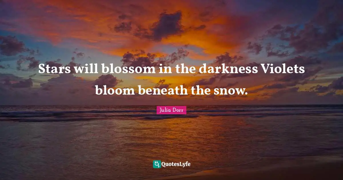 Stars will blossom in the darkness Violets bloom beneath the snow.