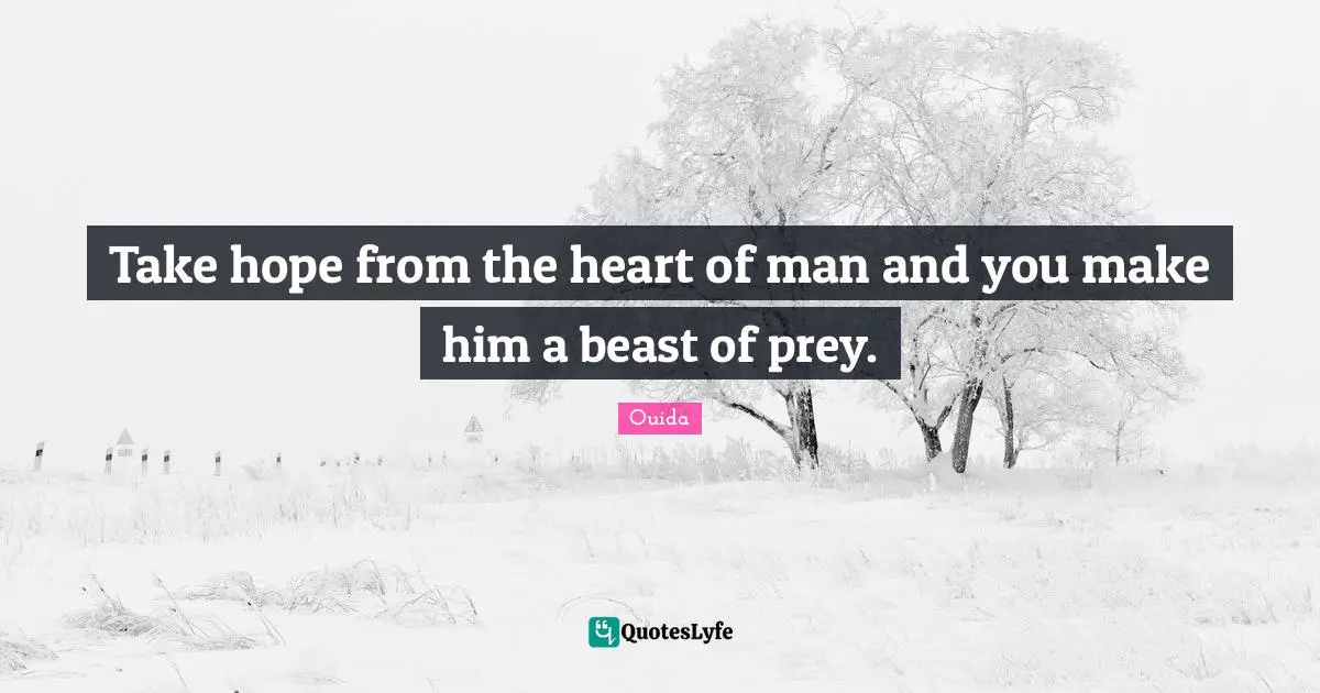 Take hope from the heart of man and you make him a beast of prey.