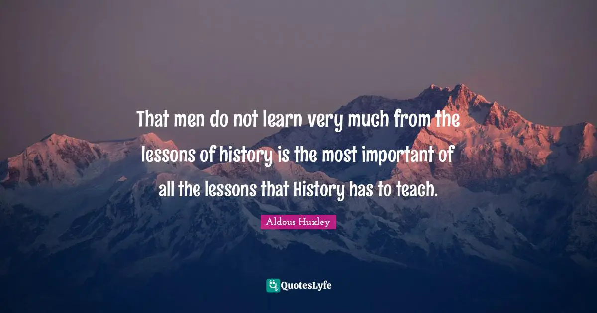 That men do not learn very much from the lessons of history is the most important of all the lessons that History has to teach.
