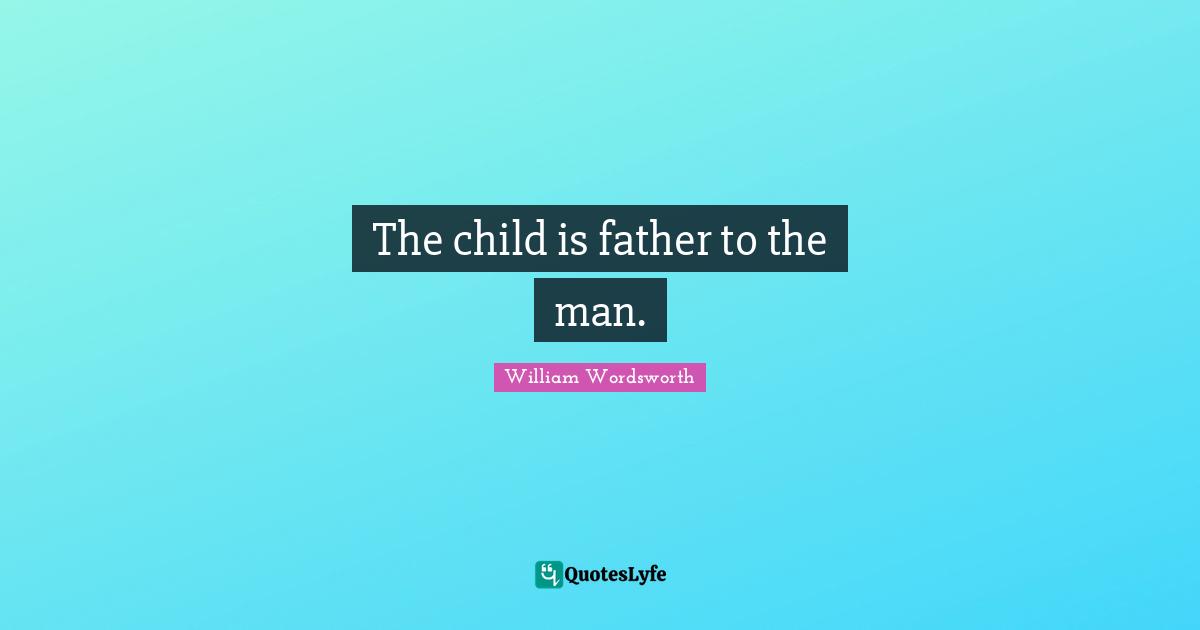 The child is father to the man.