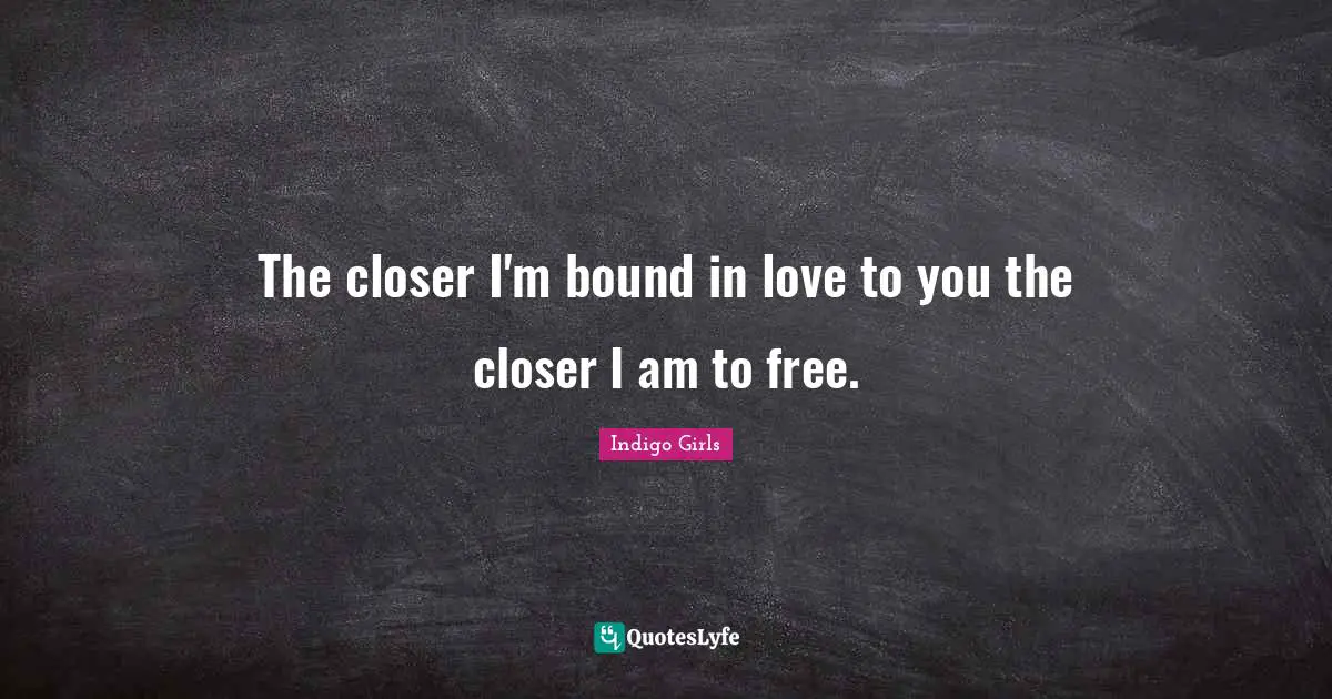The closer I'm bound in love to you the closer I am to free.