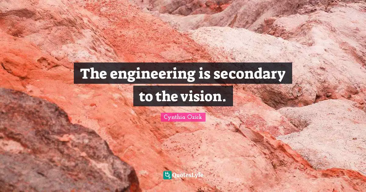 The engineering is secondary to the vision.