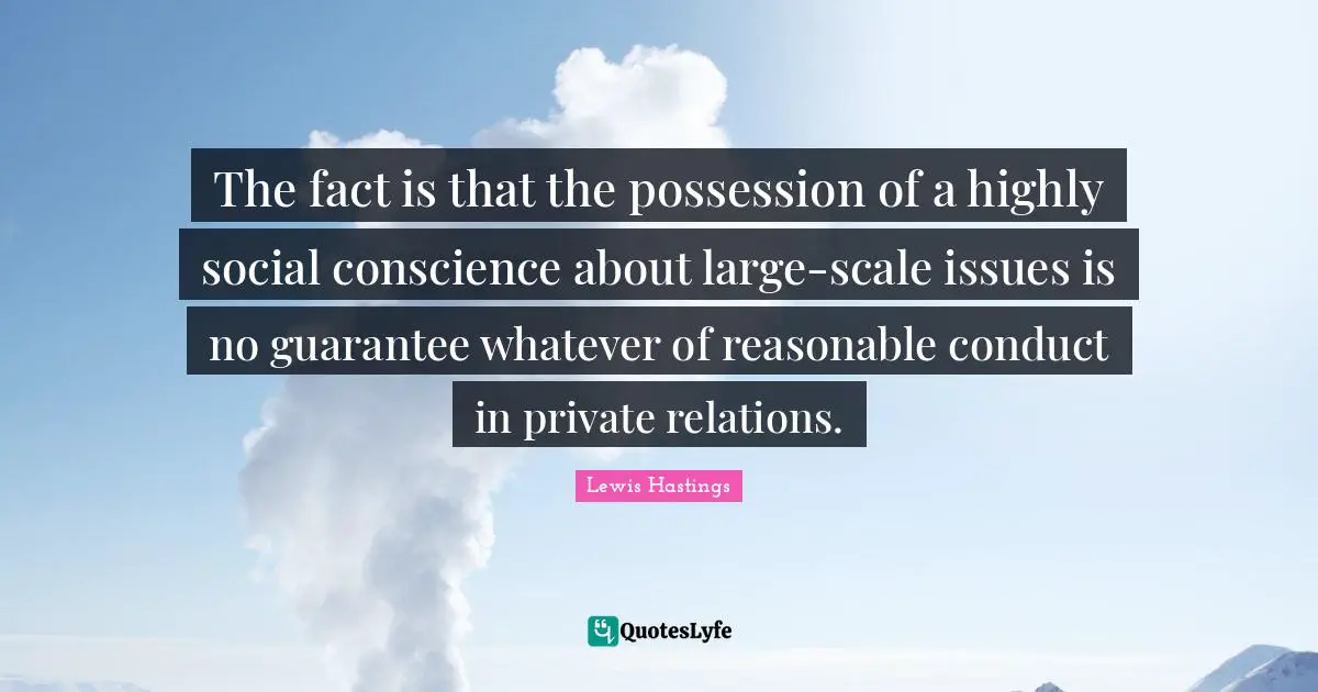 The fact is that the possession of a highly social conscience about large-scale issues is no guarantee whatever of reasonable conduct in private relations.