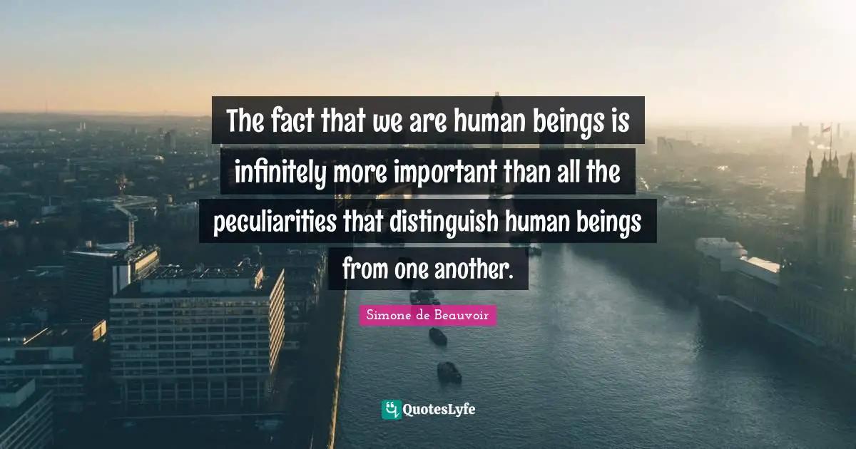 The fact that we are human beings is infinitely more important than all the peculiarities that distinguish human beings from one another.