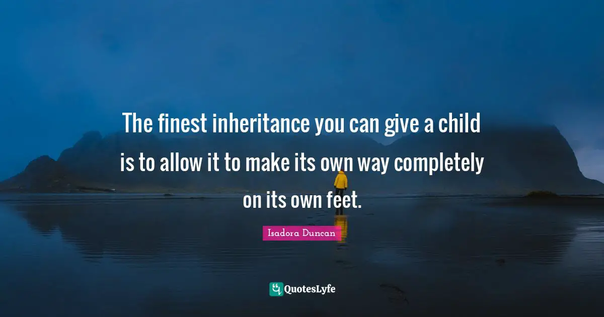 The finest inheritance you can give a child is to allow it to make its own way completely on its own feet.