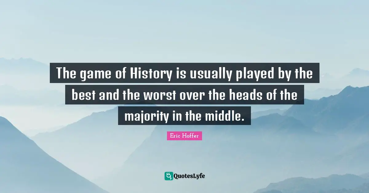 The game of History is usually played by the best and the worst over the heads of the majority in the middle.