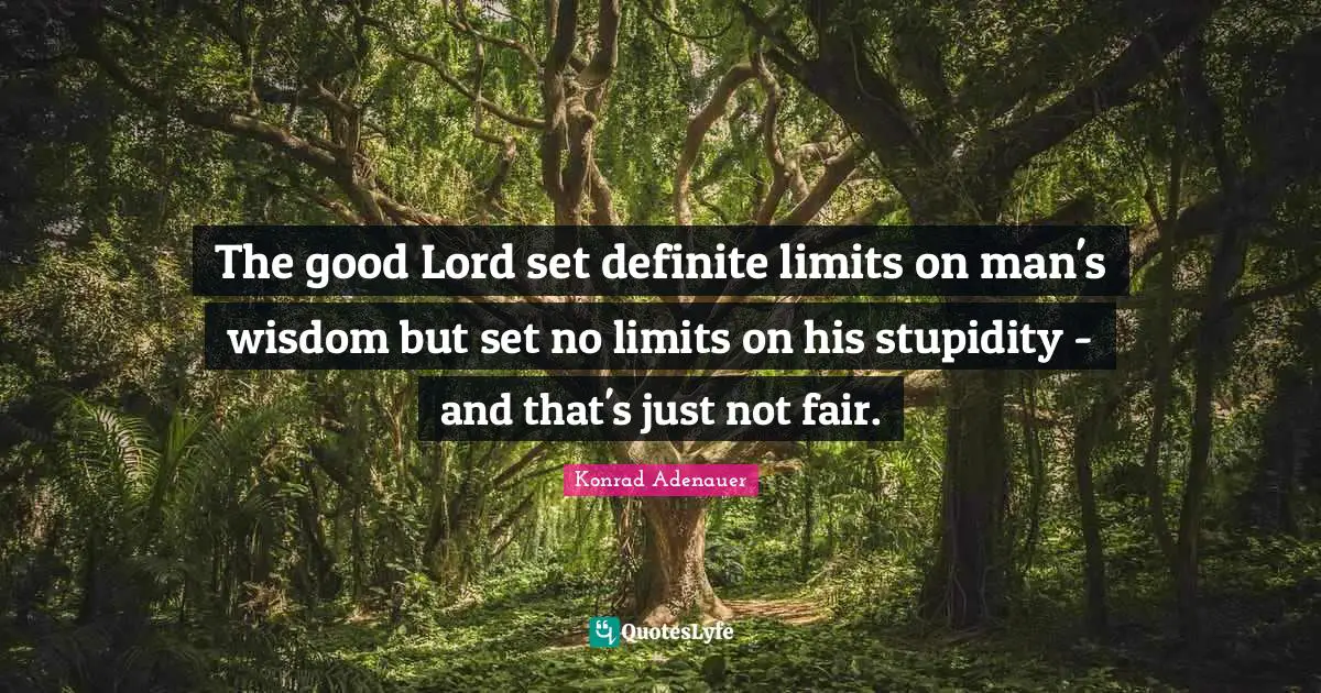 The good Lord set definite limits on man's wisdom but set no limits on his stupidity - and that's just not fair.