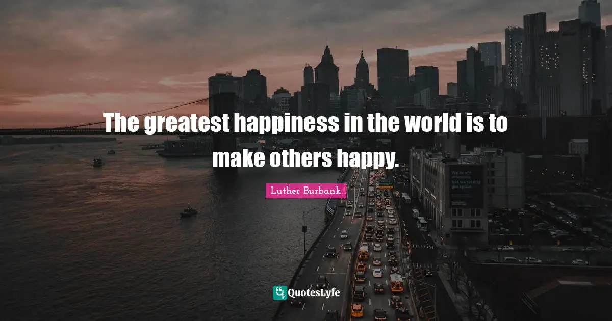 Luther Burbank Quotes: "The greatest happiness in the world is to make others happy."