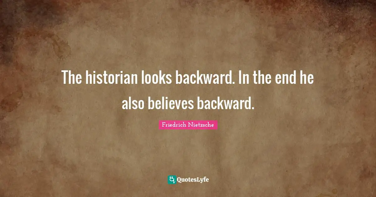 The historian looks backward. In the end he also believes backward.