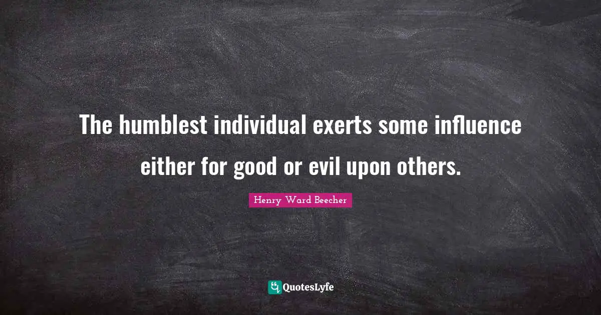 Henry Ward Beecher Quotes: The humblest individual exerts some influence either for good or evil upon others.