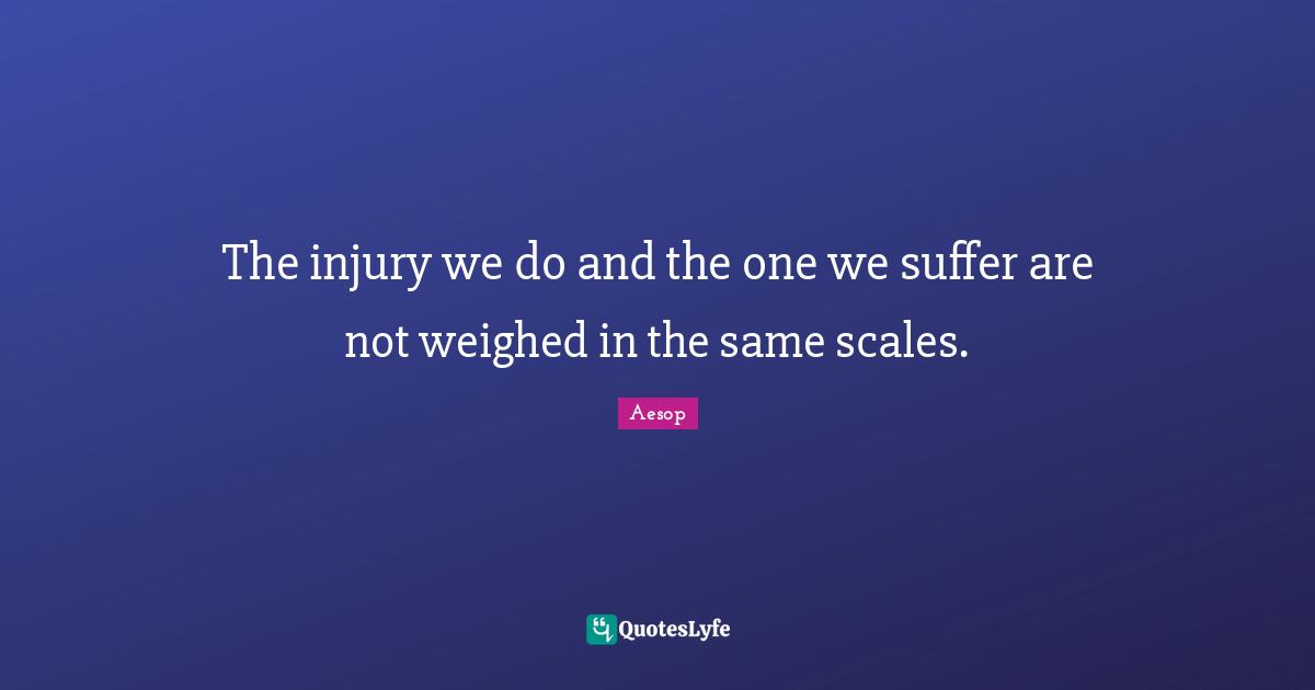 The injury we do and the one we suffer are not weighed in the same scales.