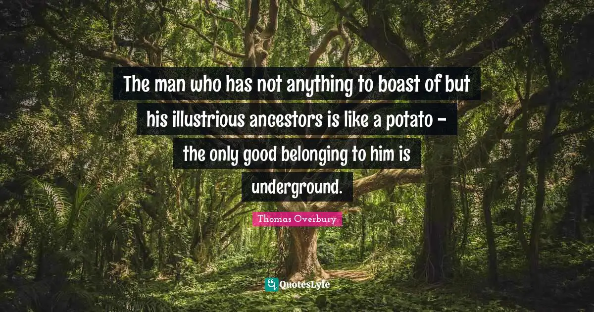 The man who has not anything to boast of but his illustrious ancestors is like a potato - the only good belonging to him is underground.