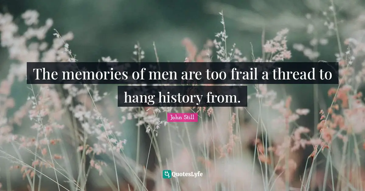 The memories of men are too frail a thread to hang history from.