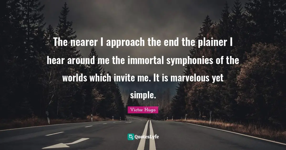 The nearer I approach the end the plainer I hear around me the immortal symphonies of the worlds which invite me. It is marvelous yet simple.