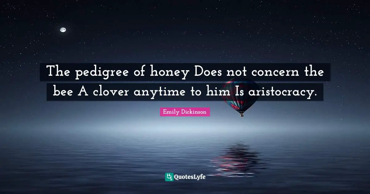 The pedigree of honey Does not concern the bee A clover anytime to him Is aristocracy.
