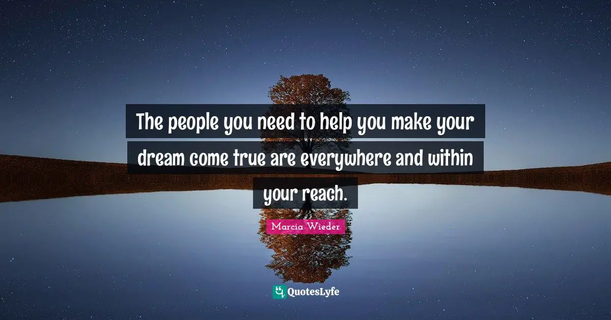 The people you need to help you make your dream come true are everywhere and within your reach.