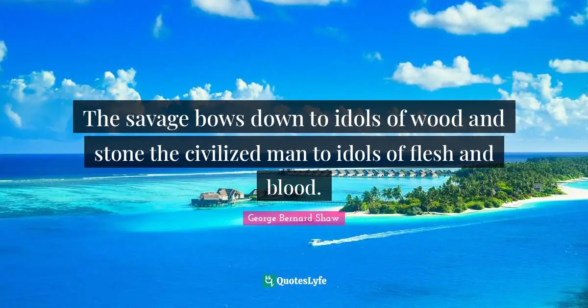 The savage bows down to idols of wood and stone the civilized man to idols of flesh and blood.