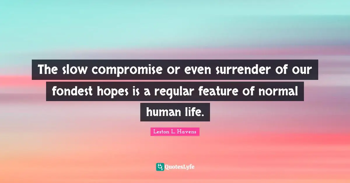 The slow compromise or even surrender of our fondest hopes is a regular feature of normal human life.